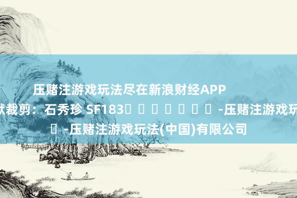 压赌注游戏玩法尽在新浪财经APP 包袱裁剪:石秀珍 SF183 -压赌注游戏玩法(中国)有限公司