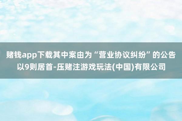 赌钱app下载其中案由为“营业协议纠纷”的公告以9则居首-压赌注游戏玩法(中国)有限公司