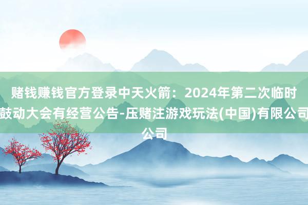 赌钱赚钱官方登录中天火箭:2024年第二次临时鼓动大会有经营公告-压赌注游戏玩法(中国)有限公司