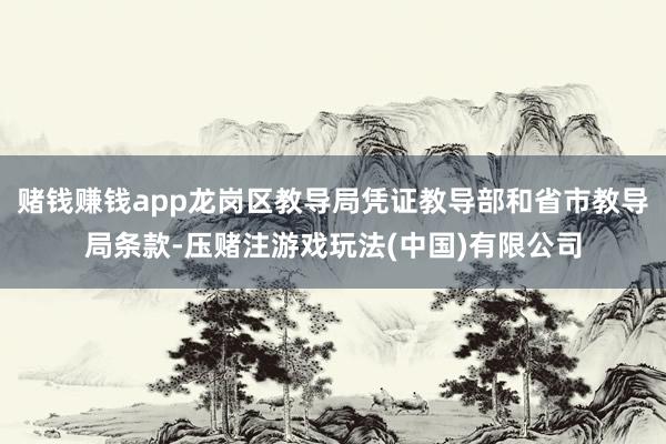 赌钱赚钱app龙岗区教导局凭证教导部和省市教导局条款-压赌注游戏玩法(中国)有限公司