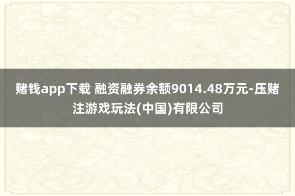 赌钱app下载 融资融券余额9014.48万元-压赌注游戏玩法(中国)有限公司