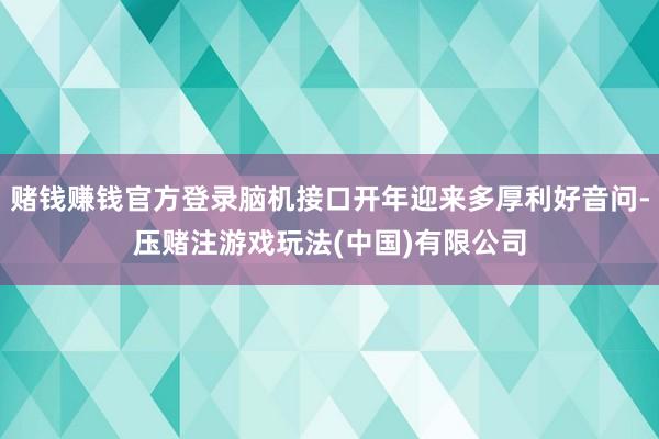 赌钱赚钱官方登录脑机接口开年迎来多厚利好音问-压赌注游戏玩法(中国)有限公司