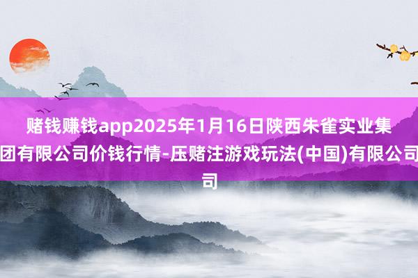 赌钱赚钱app2025年1月16日陕西朱雀实业集团有限公司价钱行情-压赌注游戏玩法(中国)有限公司