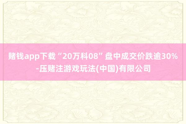 赌钱app下载“20万科08”盘中成交价跌逾30%-压赌注游戏玩法(中国)有限公司