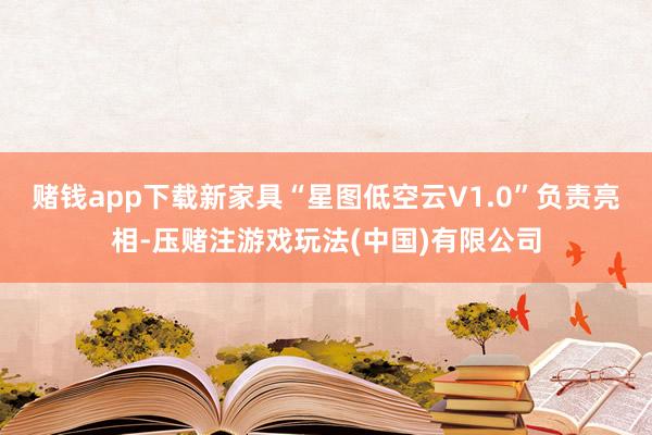 赌钱app下载新家具“星图低空云V1.0”负责亮相-压赌注游戏玩法(中国)有限公司