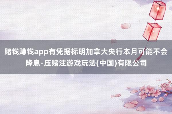 赌钱赚钱app有凭据标明加拿大央行本月可能不会降息-压赌注游戏玩法(中国)有限公司
