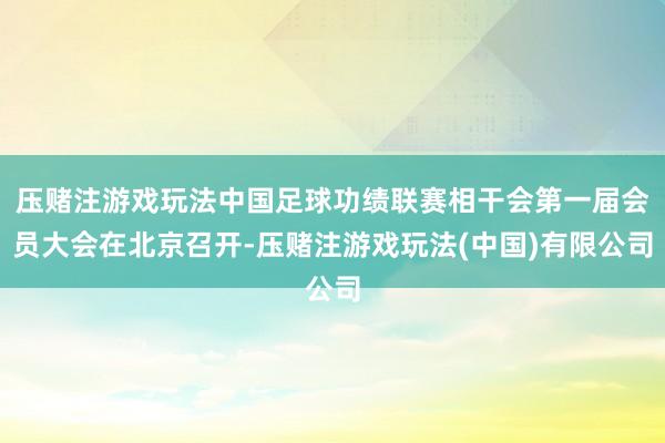 压赌注游戏玩法中国足球功绩联赛相干会第一届会员大会在北京召开-压赌注游戏玩法(中国)有限公司