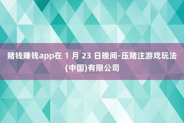 赌钱赚钱app在 1 月 23 日晚间-压赌注游戏玩法(中国)有限公司