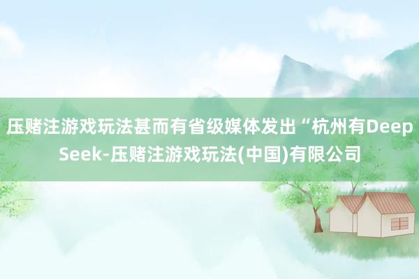 压赌注游戏玩法甚而有省级媒体发出“杭州有DeepSeek-压赌注游戏玩法(中国)有限公司