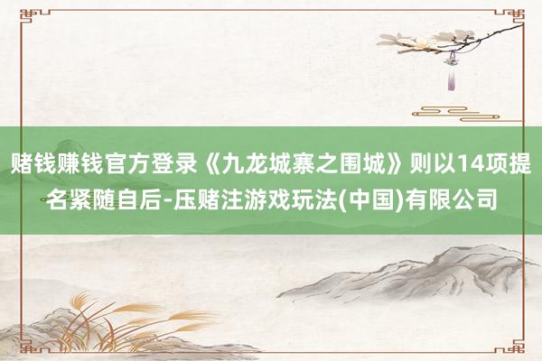 赌钱赚钱官方登录《九龙城寨之围城》则以14项提名紧随自后-压赌注游戏玩法(中国)有限公司