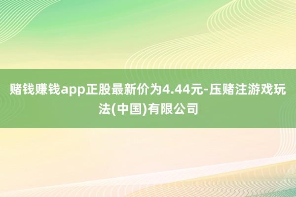 赌钱赚钱app正股最新价为4.44元-压赌注游戏玩法(中国)有限公司
