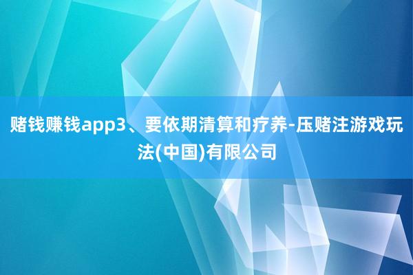 赌钱赚钱app3、要依期清算和疗养-压赌注游戏玩法(中国)有限公司