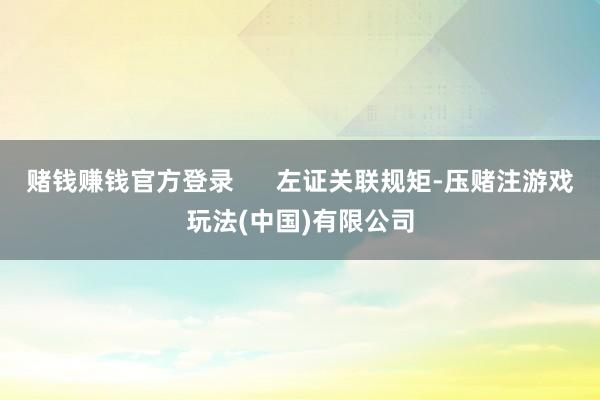 赌钱赚钱官方登录      左证关联规矩-压赌注游戏玩法(中国)有限公司