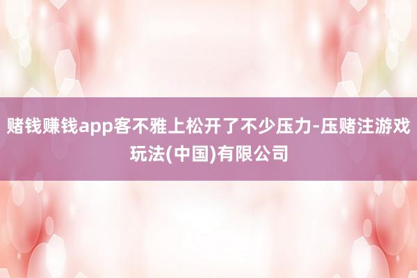 赌钱赚钱app客不雅上松开了不少压力-压赌注游戏玩法(中国)有限公司