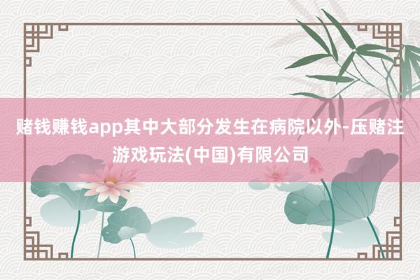 赌钱赚钱app其中大部分发生在病院以外-压赌注游戏玩法(中国)有限公司