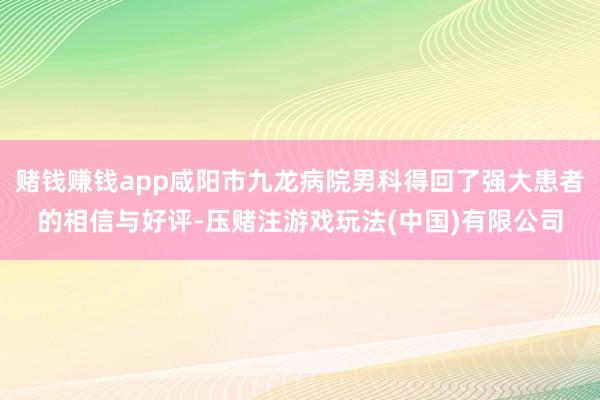 赌钱赚钱app咸阳市九龙病院男科得回了强大患者的相信与好评-压赌注游戏玩法(中国)有限公司