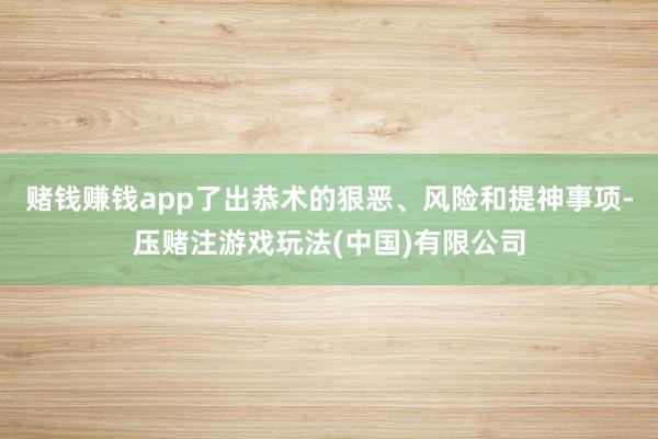 赌钱赚钱app了出恭术的狠恶、风险和提神事项-压赌注游戏玩法(中国)有限公司