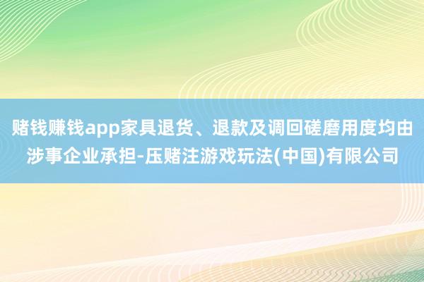 赌钱赚钱app家具退货、退款及调回磋磨用度均由涉事企业承担-压赌注游戏玩法(中国)有限公司