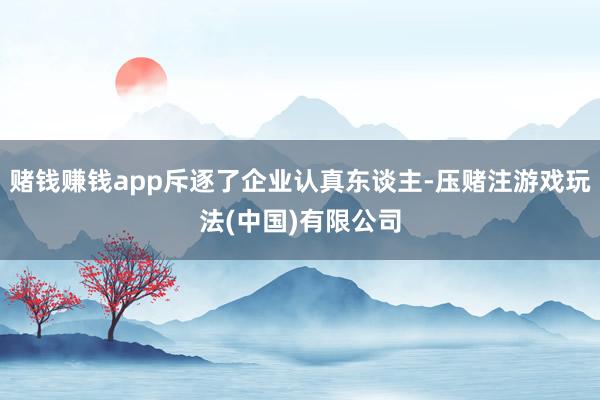 赌钱赚钱app斥逐了企业认真东谈主-压赌注游戏玩法(中国)有限公司