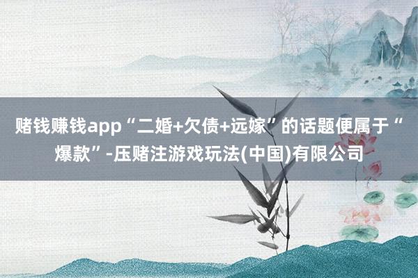 赌钱赚钱app“二婚+欠债+远嫁”的话题便属于“爆款”-压赌注游戏玩法(中国)有限公司