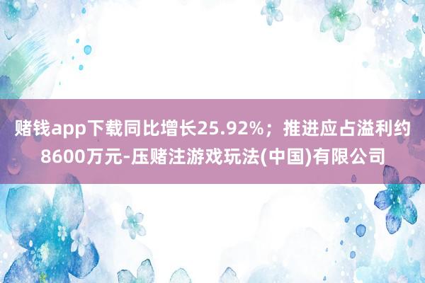 赌钱app下载同比增长25.92%；推进应占溢利约8600万元-压赌注游戏玩法(中国)有限公司