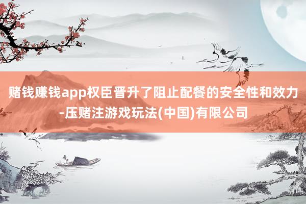 赌钱赚钱app权臣晋升了阻止配餐的安全性和效力-压赌注游戏玩法(中国)有限公司