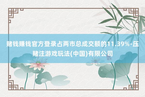 赌钱赚钱官方登录占两市总成交额的11.39%-压赌注游戏玩法(中国)有限公司
