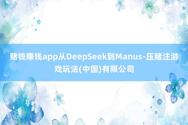 赌钱赚钱app从DeepSeek到Manus-压赌注游戏玩法(中国)有限公司
