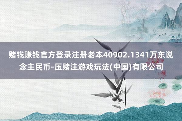 赌钱赚钱官方登录注册老本40902.1341万东说念主民币-压赌注游戏玩法(中国)有限公司