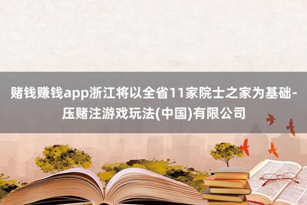 赌钱赚钱app浙江将以全省11家院士之家为基础-压赌注游戏玩法(中国)有限公司