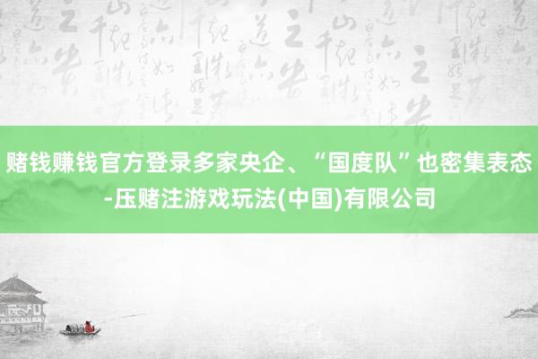 赌钱赚钱官方登录多家央企、“国度队”也密集表态-压赌注游戏玩法(中国)有限公司