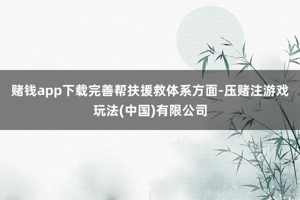 赌钱app下载　　完善帮扶援救体系方面-压赌注游戏玩法(中国)有限公司