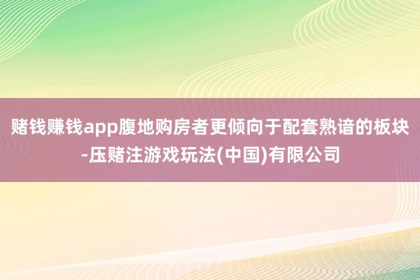 赌钱赚钱app腹地购房者更倾向于配套熟谙的板块-压赌注游戏玩法(中国)有限公司