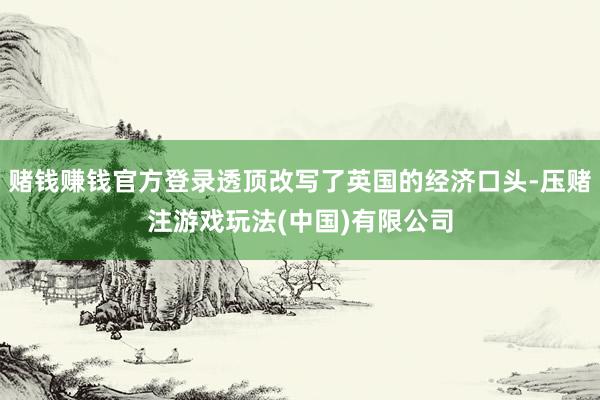 赌钱赚钱官方登录透顶改写了英国的经济口头-压赌注游戏玩法(中国)有限公司