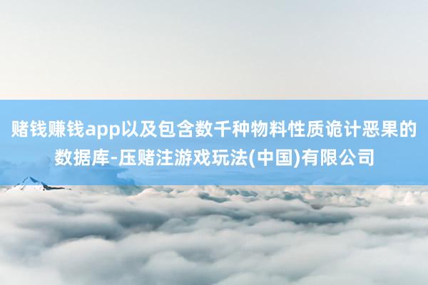 赌钱赚钱app以及包含数千种物料性质诡计恶果的数据库-压赌注游戏玩法(中国)有限公司