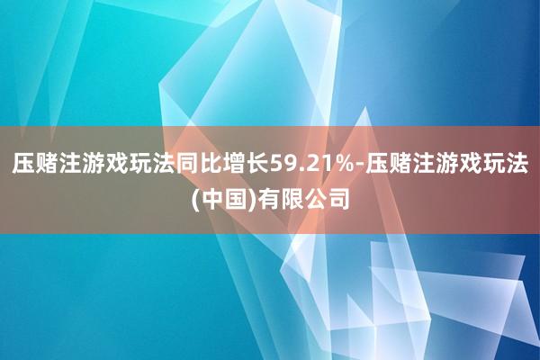 压赌注游戏玩法同比增长59.21%-压赌注游戏玩法(中国)有限公司