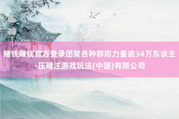 赌钱赚钱官方登录团聚各种群防力量逾34万东谈主-压赌注游戏玩法(中国)有限公司