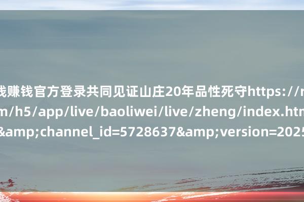 赌钱赚钱官方登录共同见证山庄20年品性死守https://res.httoutiao.com/h5/app/live/baoliwei/live/zheng/index.html?id=1314&channel_id=5728637&version=20250403&invite=4105&rand=1744966701 发布于:河北省-压赌注游戏玩法(中国)有限公司