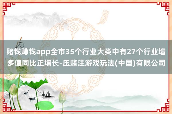 赌钱赚钱app全市35个行业大类中有27个行业增多值同比正增长-压赌注游戏玩法(中国)有限公司