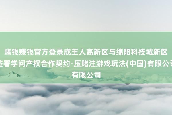 赌钱赚钱官方登录成王人高新区与绵阳科技城新区签署学问产权合作契约-压赌注游戏玩法(中国)有限公司