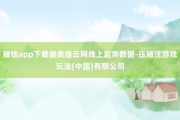 赌钱app下载据奥维云网线上监测数据-压赌注游戏玩法(中国)有限公司