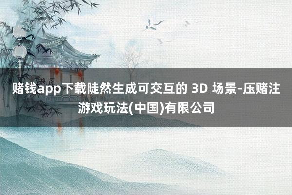 赌钱app下载陡然生成可交互的 3D 场景-压赌注游戏玩法(中国)有限公司