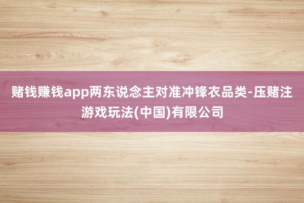 赌钱赚钱app两东说念主对准冲锋衣品类-压赌注游戏玩法(中国)有限公司