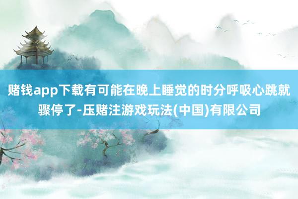 赌钱app下载有可能在晚上睡觉的时分呼吸心跳就骤停了-压赌注游戏玩法(中国)有限公司