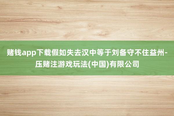 赌钱app下载假如失去汉中等于刘备守不住益州-压赌注游戏玩法(中国)有限公司