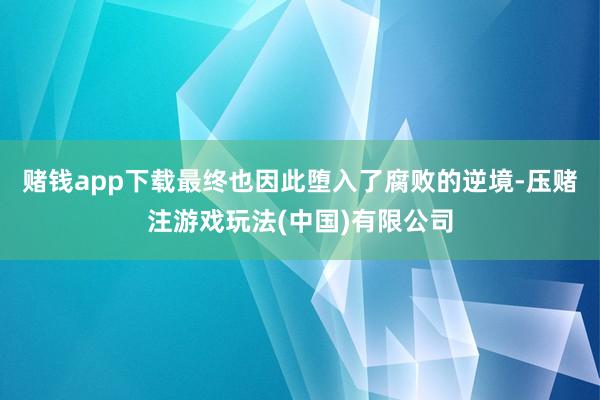 赌钱app下载最终也因此堕入了腐败的逆境-压赌注游戏玩法(中国)有限公司