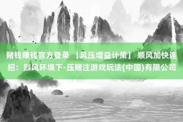 赌钱赚钱官方登录 【风压增益计策】 顺风加快连招：烈风环境下-压赌注游戏玩法(中国)有限公司