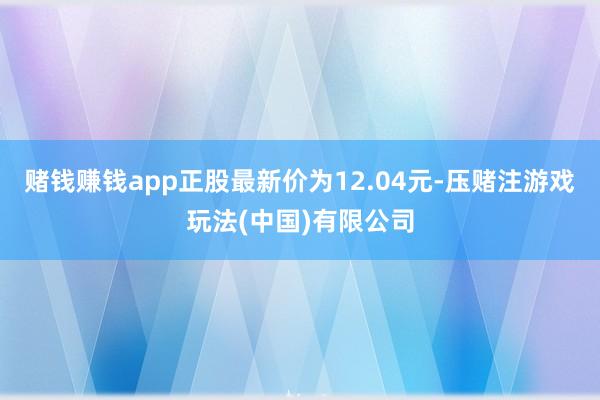 赌钱赚钱app正股最新价为12.04元-压赌注游戏玩法(中国)有限公司