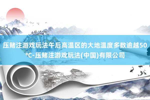 压赌注游戏玩法午后高温区的大地温度多数逾越50℃-压赌注游戏玩法(中国)有限公司