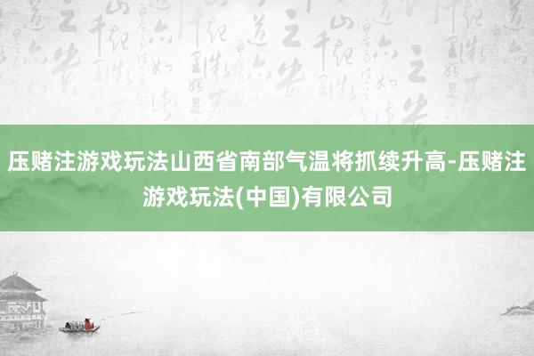 压赌注游戏玩法山西省南部气温将抓续升高-压赌注游戏玩法(中国)有限公司